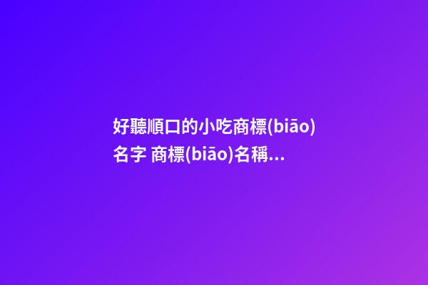 好聽順口的小吃商標(biāo)名字 商標(biāo)名稱高級有內(nèi)涵,起名之家-第1張-商標(biāo)起名-玄機(jī)派